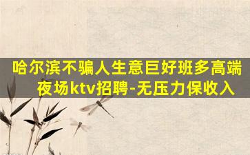 哈尔滨不骗人生意巨好班多高端夜场ktv招聘-无压力保收入
