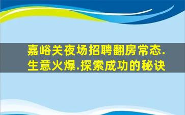嘉峪关夜场招聘翻房常态.生意火爆.探索成功的秘诀
