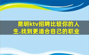 昆明ktv招聘比较你的人生.找到更适合自己的职业
